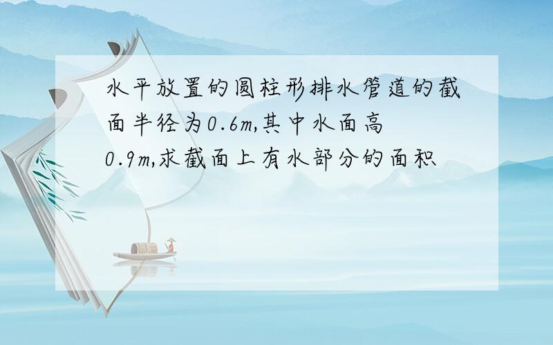 水平放置的圆柱形排水管道的截面半径为0.6m,其中水面高0.9m,求截面上有水部分的面积