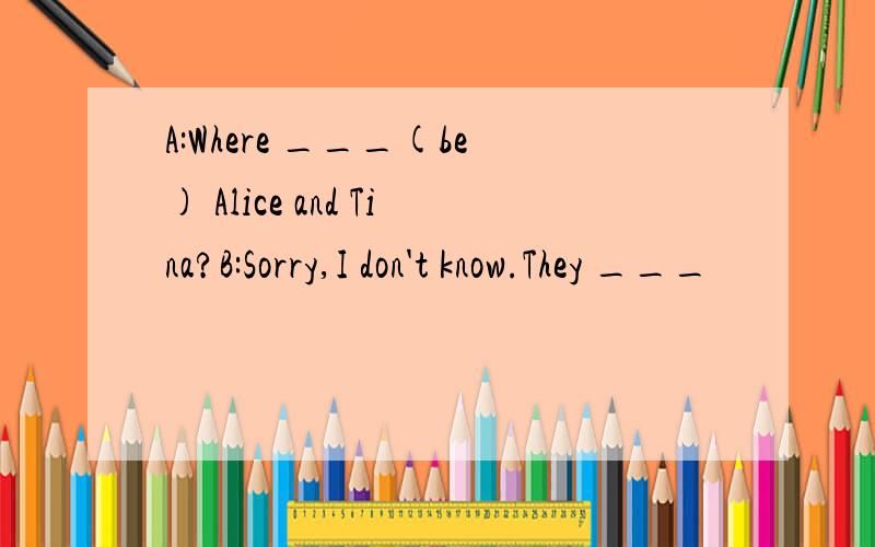 A:Where ___(be) Alice and Tina?B:Sorry,I don't know.They ___