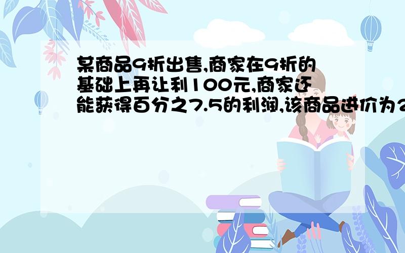 某商品9折出售,商家在9折的基础上再让利100元,商家还能获得百分之7.5的利润,该商品进价为2000