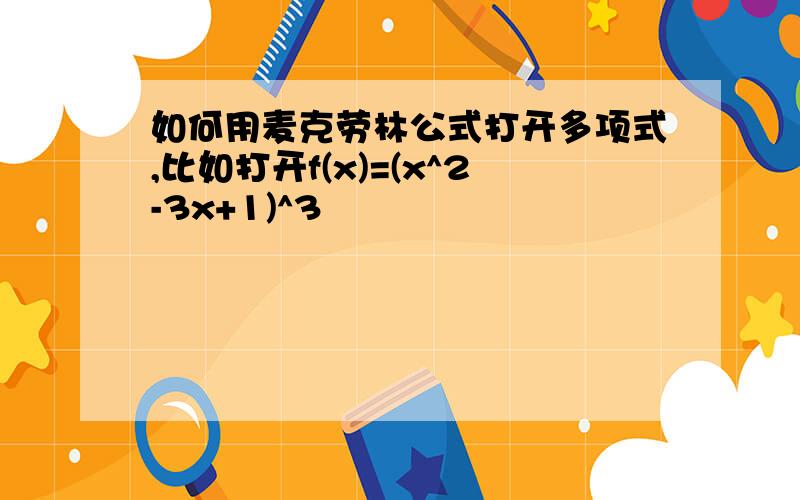 如何用麦克劳林公式打开多项式,比如打开f(x)=(x^2-3x+1)^3