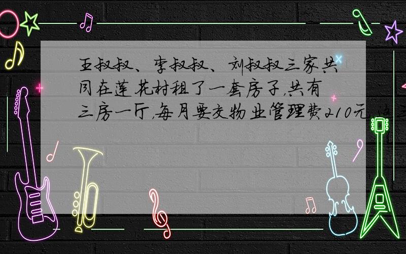 王叔叔、李叔叔、刘叔叔三家共同在莲花村租了一套房子，共有三房一厅，每月要交物业管理费210元．这三家的基本情况如表．