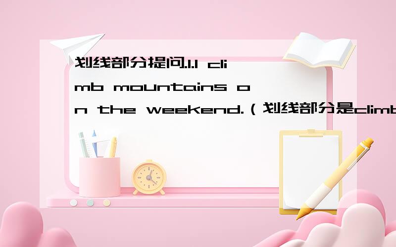 划线部分提问.1.I climb mountains on the weekend.（划线部分是climb mounta