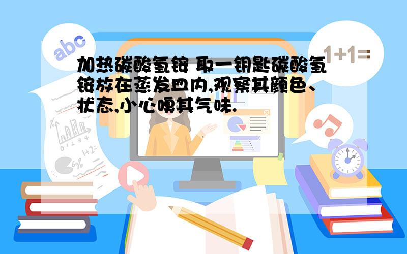 加热碳酸氢铵 取一钥匙碳酸氢铵放在蒸发皿内,观察其颜色、状态,小心嗅其气味.