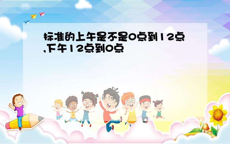 标准的上午是不是0点到12点,下午12点到0点