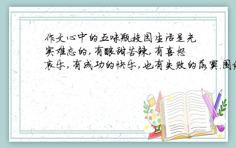 作文心中的五味瓶校园生活是充实难忘的,有酸甜苦辣,有喜怒哀乐,有成功的快乐,也有失败的落寞.围绕题目选取典型事例,表达真