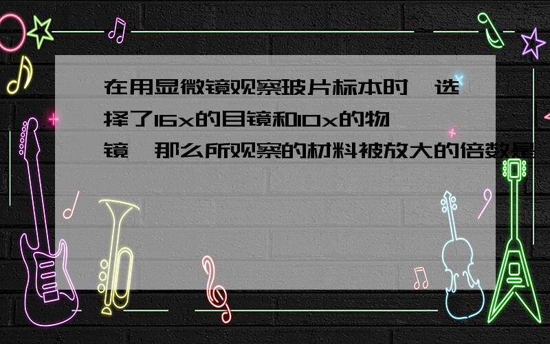 在用显微镜观察玻片标本时,选择了16x的目镜和10x的物镜,那么所观察的材料被放大的倍数是