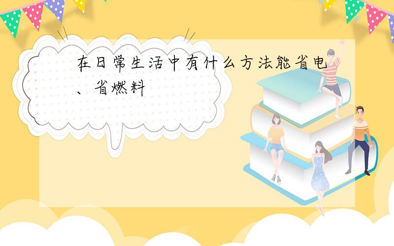 在日常生活中有什么方法能省电、省燃料