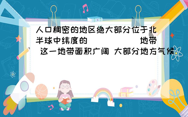 人口稠密的地区绝大部分位于北半球中纬度的______地带 这一地带面积广阔 大部分地方气候______ 是人类历史上农业