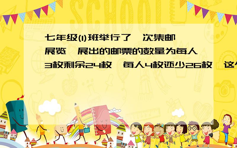 七年级(1)班举行了一次集邮展览,展出的邮票的数量为每人3枚剩余24枚,每人4枚还少26枚,这个班有多少学生?