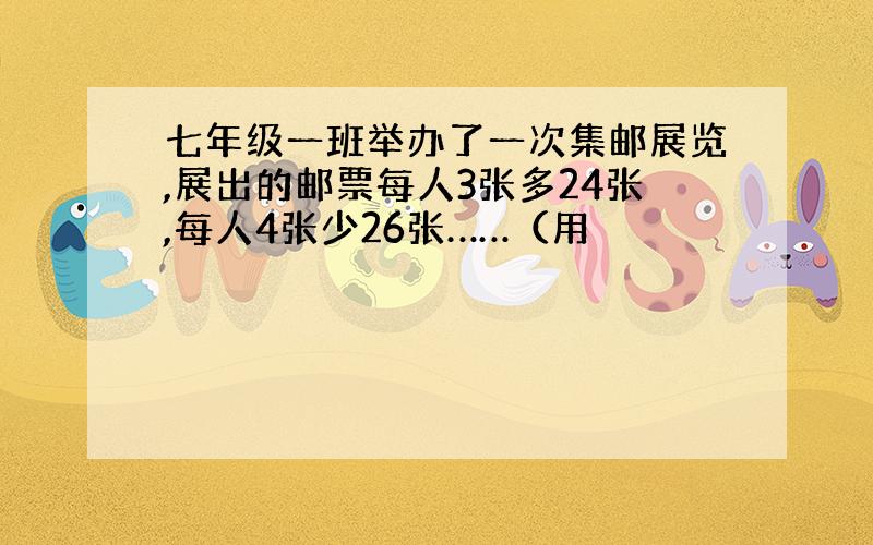 七年级一班举办了一次集邮展览,展出的邮票每人3张多24张,每人4张少26张……（用