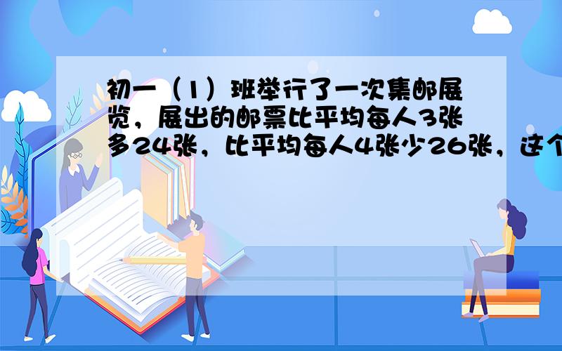 初一（1）班举行了一次集邮展览，展出的邮票比平均每人3张多24张，比平均每人4张少26张，这个班共展出邮票的张数是（