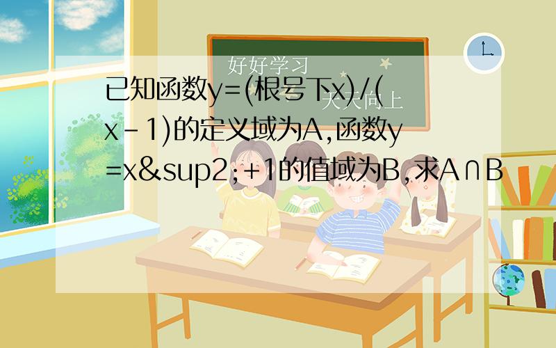 已知函数y=(根号下x)/(x-1)的定义域为A,函数y=x²+1的值域为B,求A∩B