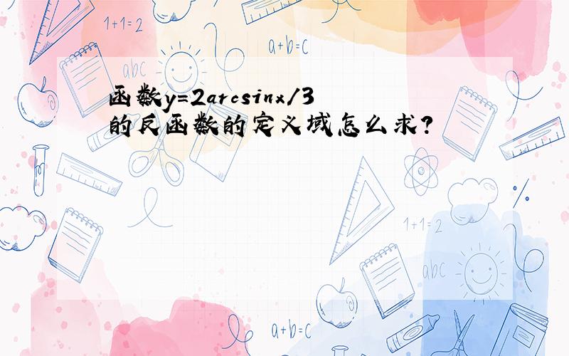 函数y=2arcsinx/3的反函数的定义域怎么求?