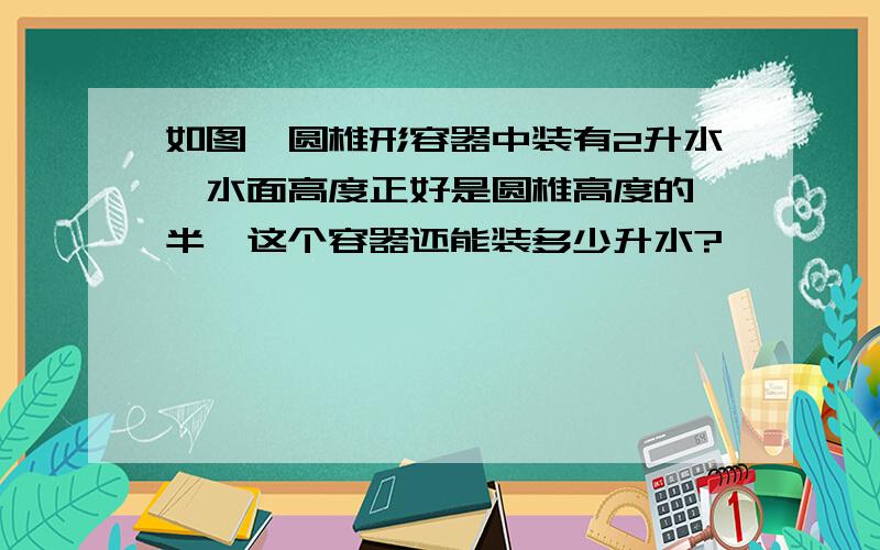 如图,圆椎形容器中装有2升水,水面高度正好是圆椎高度的一半,这个容器还能装多少升水?