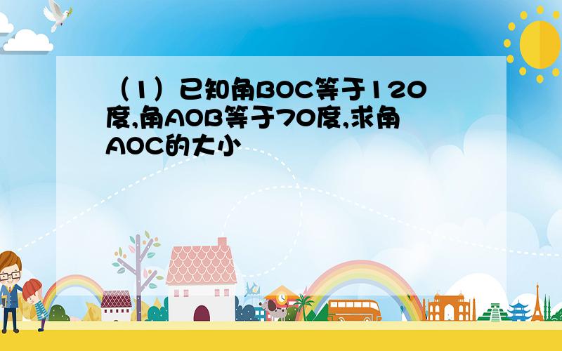 （1）已知角BOC等于120度,角AOB等于70度,求角AOC的大小