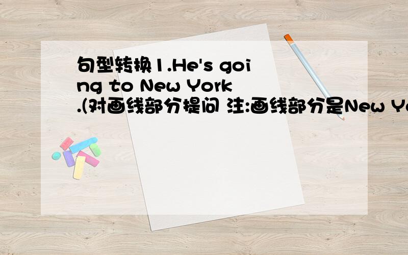 句型转换1.He's going to New York.(对画线部分提问 注:画线部分是New York)2.I'm