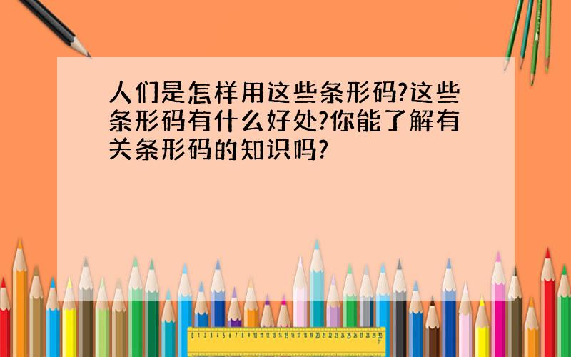 人们是怎样用这些条形码?这些条形码有什么好处?你能了解有关条形码的知识吗?