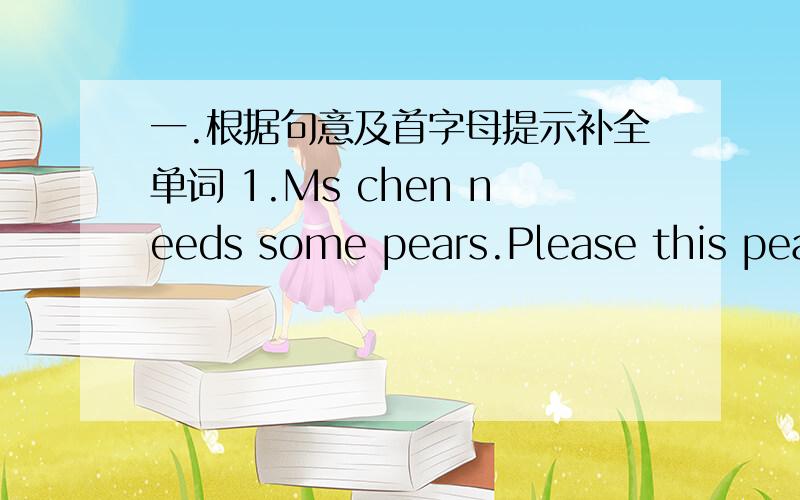 一.根据句意及首字母提示补全单词 1.Ms chen needs some pears.Please this pear