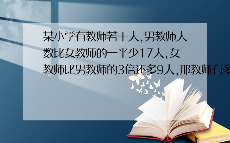 某小学有教师若干人,男教师人数比女教师的一半少17人,女教师比男教师的3倍还多9人,那教师有多少人?