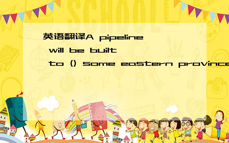 英语翻译A pipeline will be built to () some eastern provinces wi