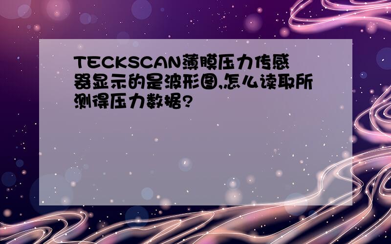 TECKSCAN薄膜压力传感器显示的是波形图,怎么读取所测得压力数据?