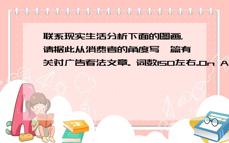 联系现实生活分析下面的图画，请据此从消费者的角度写一篇有关对广告看法文章。 词数150左右。On Advertiseme