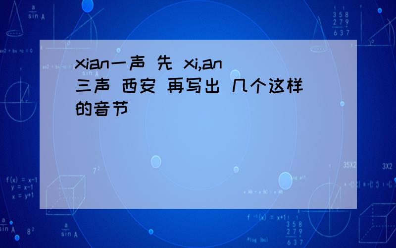 xian一声 先 xi,an三声 西安 再写出 几个这样的音节