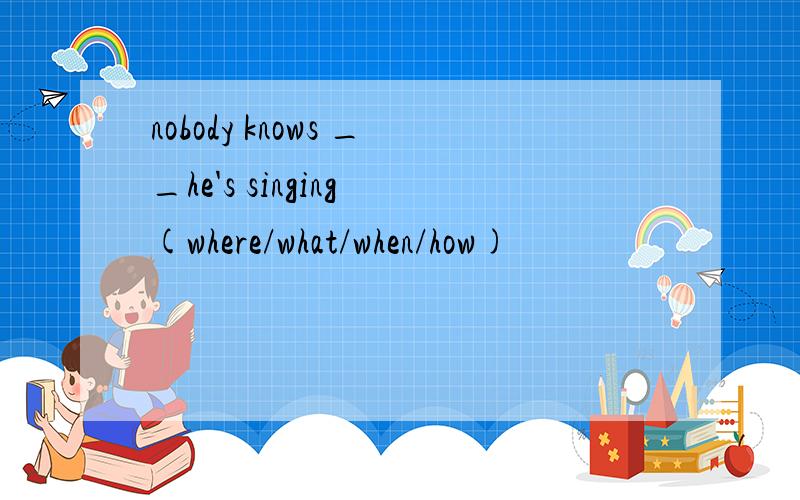 nobody knows __he's singing (where/what/when/how)