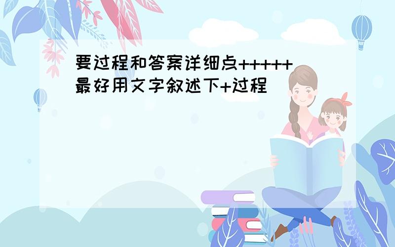 要过程和答案详细点+++++最好用文字叙述下+过程