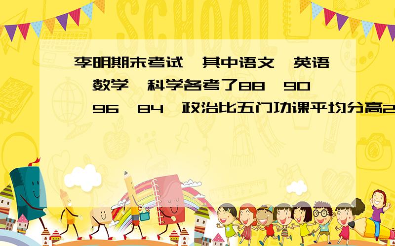 李明期末考试,其中语文、英语、数学、科学各考了88、90、96、84,政治比五门功课平均分高2分