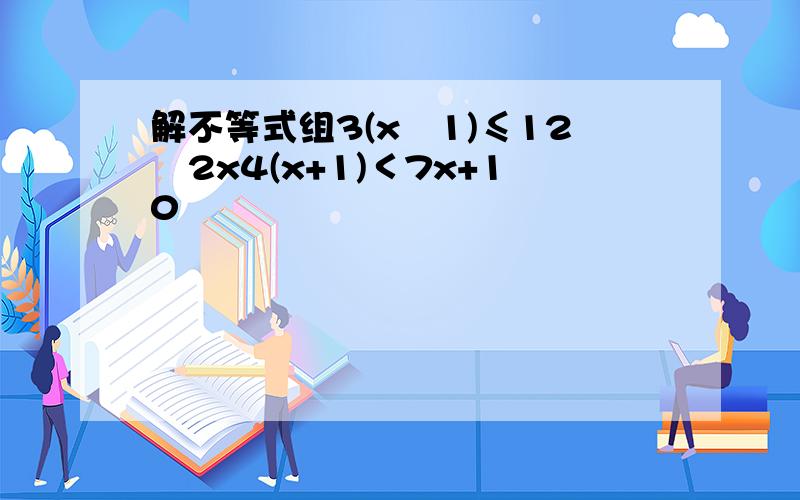 解不等式组3(x−1)≤12−2x4(x+1)＜7x+10