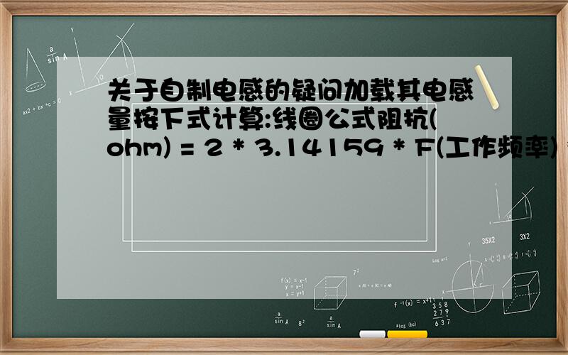 关于自制电感的疑问加载其电感量按下式计算:线圈公式阻抗(ohm) = 2 * 3.14159 * F(工作频率) * 电