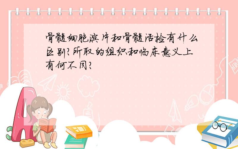 骨髓细胞涂片和骨髓活检有什么区别?所取的组织和临床意义上有何不同?