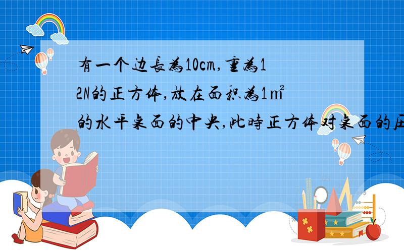 有一个边长为10cm,重为12N的正方体,放在面积为1㎡的水平桌面的中央,此时正方体对桌面的压强为多少?