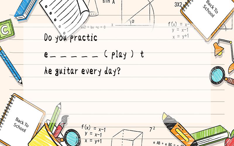 Do you practice_____(play) the guitar every day?