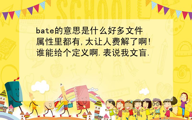 bate的意思是什么好多文件属性里都有,太让人费解了啊!谁能给个定义啊.表说我文盲.