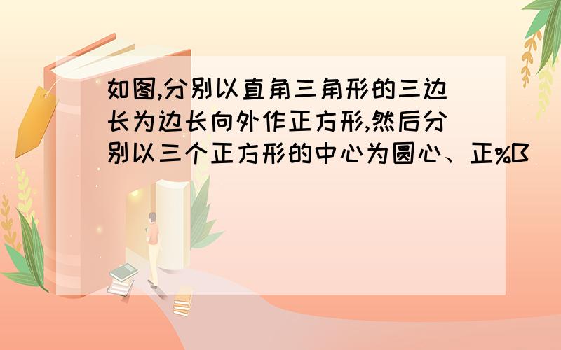 如图,分别以直角三角形的三边长为边长向外作正方形,然后分别以三个正方形的中心为圆心、正%B