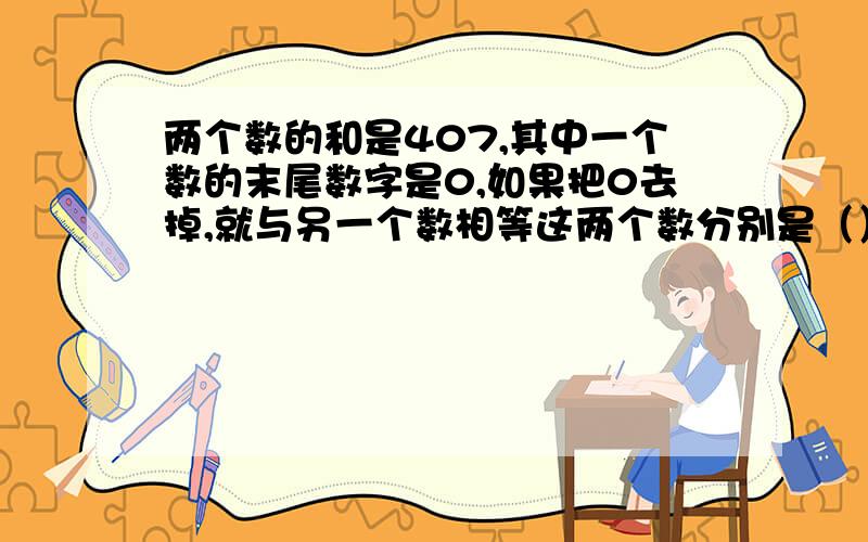 两个数的和是407,其中一个数的末尾数字是0,如果把0去掉,就与另一个数相等这两个数分别是（）和