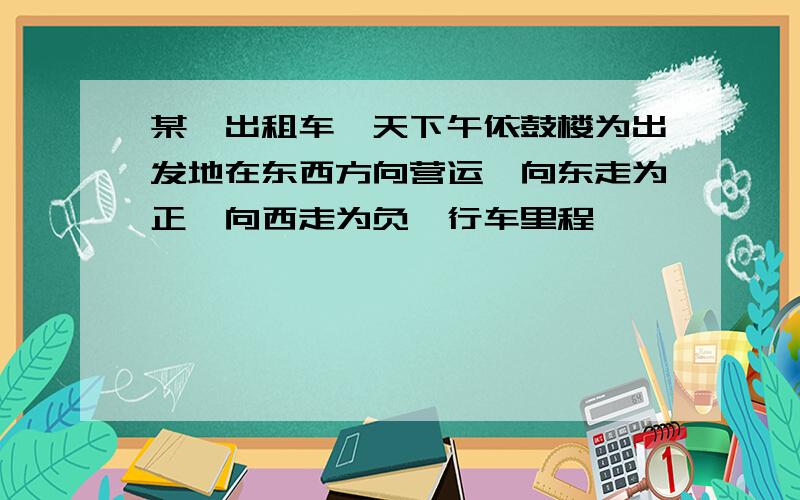 某一出租车一天下午依鼓楼为出发地在东西方向营运,向东走为正,向西走为负,行车里程