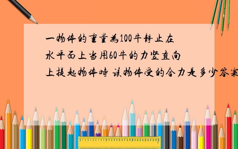 一物体的重量为100牛静止在水平面上当用60牛的力竖直向上提起物体时 该物体受的合力是多少答案是0请问为什