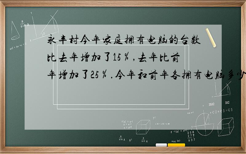 永丰村今年家庭拥有电脑的台数比去年增加了15％,去年比前年增加了25％.今年和前年各拥有电脑多少台?