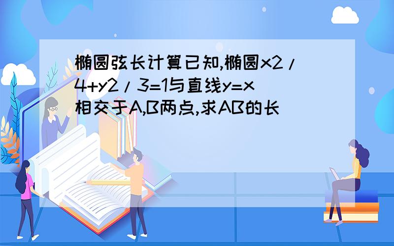 椭圆弦长计算已知,椭圆x2/4+y2/3=1与直线y=x相交于A,B两点,求AB的长