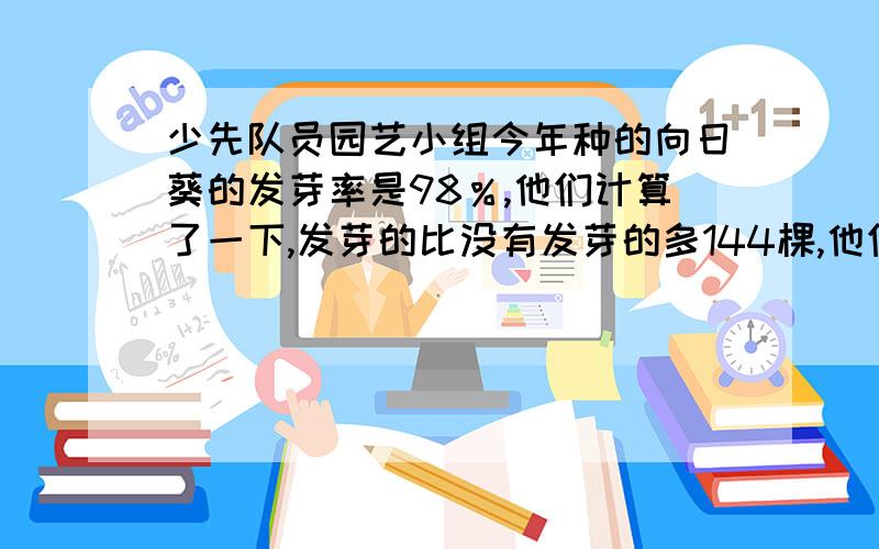 少先队员园艺小组今年种的向日葵的发芽率是98％,他们计算了一下,发芽的比没有发芽的多144棵,他们种的向