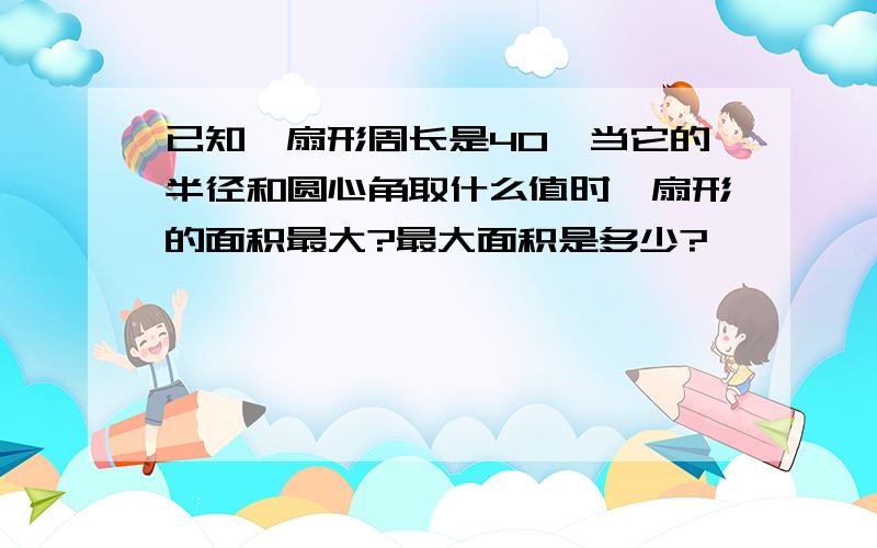 已知一扇形周长是40、当它的半径和圆心角取什么值时、扇形的面积最大?最大面积是多少?