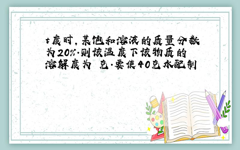 t度时,某饱和溶液的质量分数为20%.则该温度下该物质的溶解度为 克.要使40克水配制