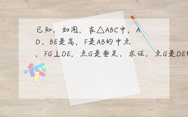 已知：如图，在△ABC中，AD、BE是高，F是AB的中点，FG⊥DE，点G是垂足．求证：点G是DE的中点．