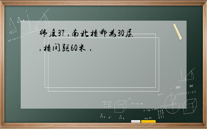 纬度37 ,南北楼都为30层,楼间距60米 ,