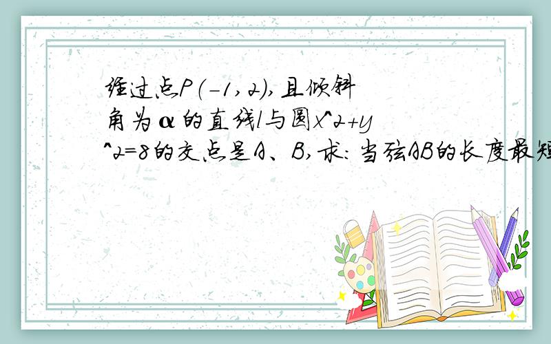 经过点P（-1,2）,且倾斜角为α的直线l与圆x^2+y^2=8的交点是A、B,求：当弦AB的长度最短时直线l的方程