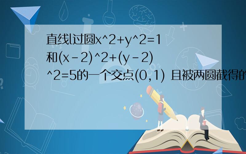 直线l过圆x^2+y^2=1和(x-2)^2+(y-2)^2=5的一个交点(0,1) 且被两圆截得的弦长相等 求l的方程