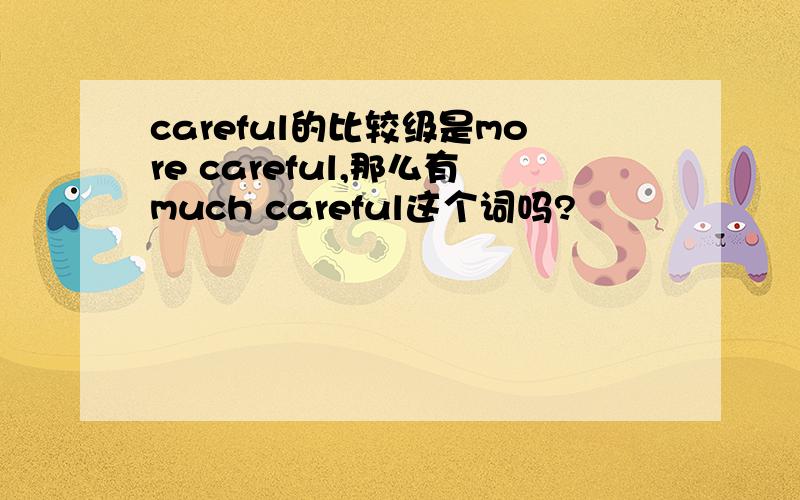 careful的比较级是more careful,那么有much careful这个词吗?